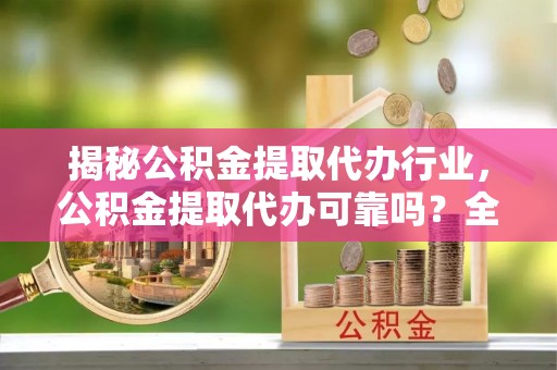 日照揭秘公积金提取代办行业，公积金提取代办可靠吗？全面解析与风险规避