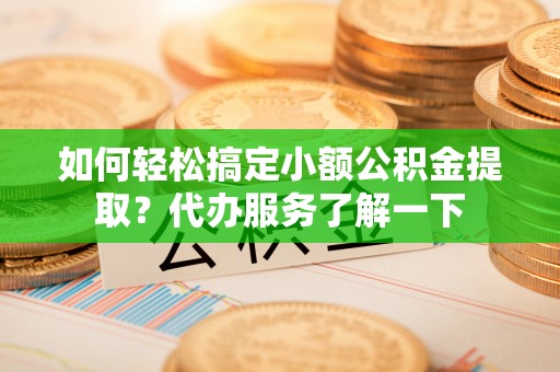 日照如何轻松搞定小额公积金提取？代办服务了解一下