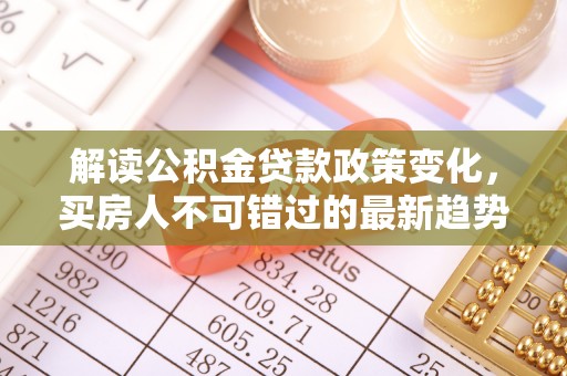 日照解读公积金贷款政策变化，买房人不可错过的最新趋势