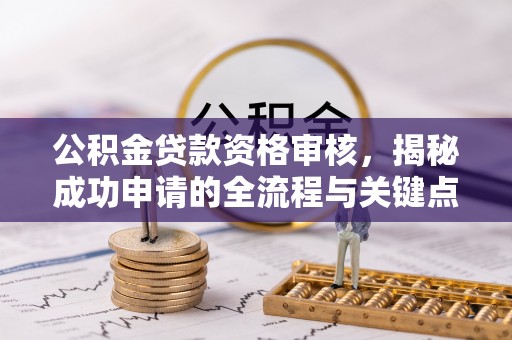 日照公积金贷款资格审核，揭秘成功申请的全流程与关键点