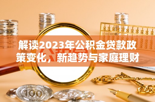 日照解读2023年公积金贷款政策变化，新趋势与家庭理财规划