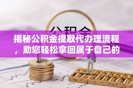 日照揭秘公积金提取代办理流程，助您轻松拿回属于自己的钱