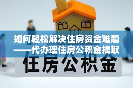 日照如何轻松解决住房资金难题——代办理住房公积金提取服务详解