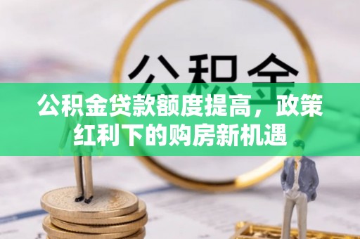 日照公积金贷款额度提高，政策红利下的购房新机遇