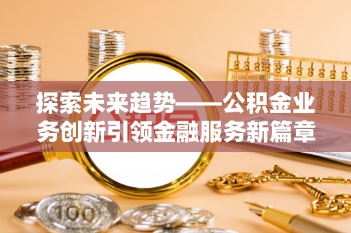 日照探索未来趋势——公积金业务创新引领金融服务新篇章