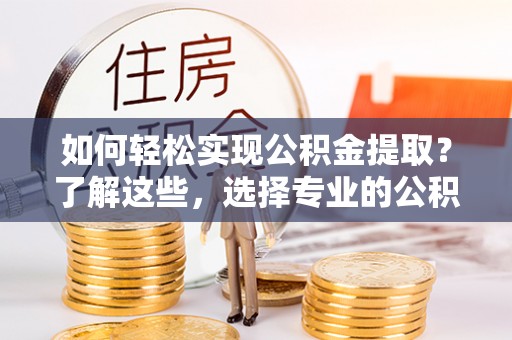 日照如何轻松实现公积金提取？了解这些，选择专业的公积金提取代办服务