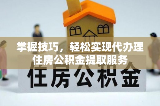 日照掌握技巧，轻松实现代办理住房公积金提取服务