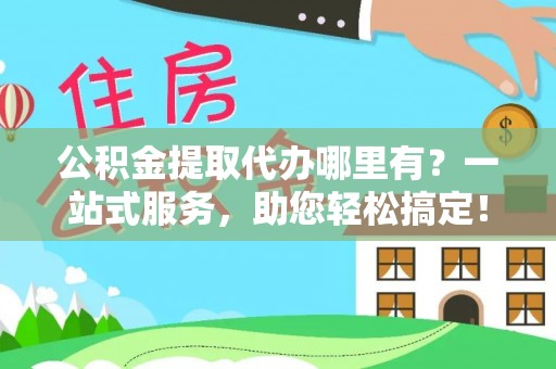 日照公积金提取代办哪里有？一站式服务，助您轻松搞定！