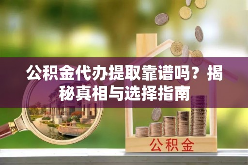 日照公积金代办提取靠谱吗？揭秘真相与选择指南