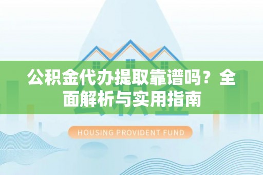 日照公积金代办提取靠谱吗？全面解析与实用指南
