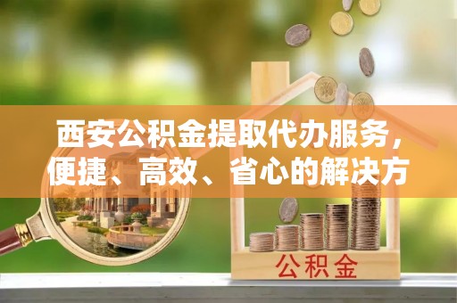 日照西安公积金提取代办服务，便捷、高效、省心的解决方案