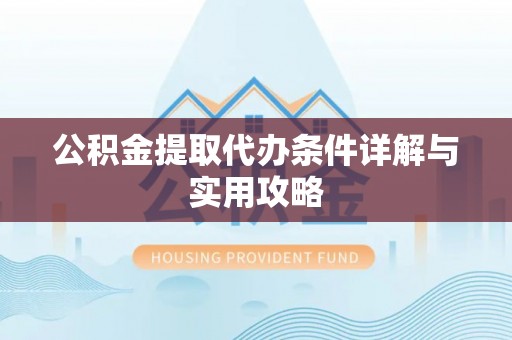 日照公积金提取代办条件详解与实用攻略
