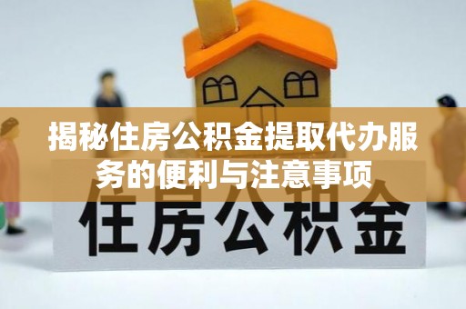 日照揭秘住房公积金提取代办服务的便利与注意事项