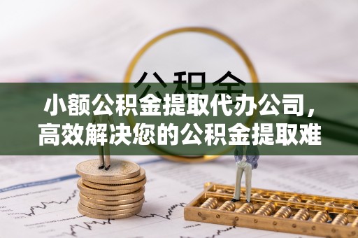 日照小额公积金提取代办公司，高效解决您的公积金提取难题
