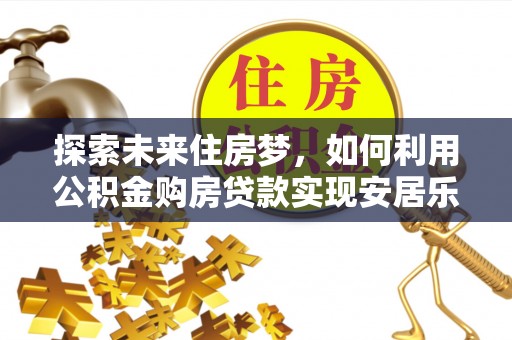 日照探索未来住房梦，如何利用公积金购房贷款实现安居乐业