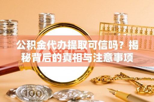 日照公积金代办提取可信吗？揭秘背后的真相与注意事项