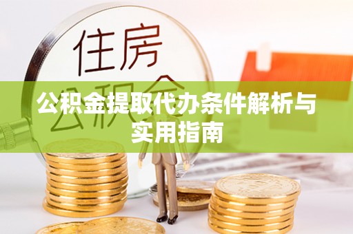 日照公积金提取代办条件解析与实用指南