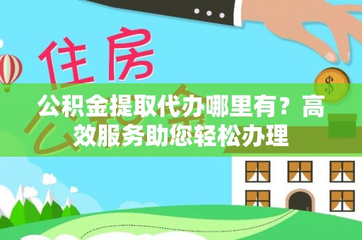 日照公积金提取代办哪里有？高效服务助您轻松办理