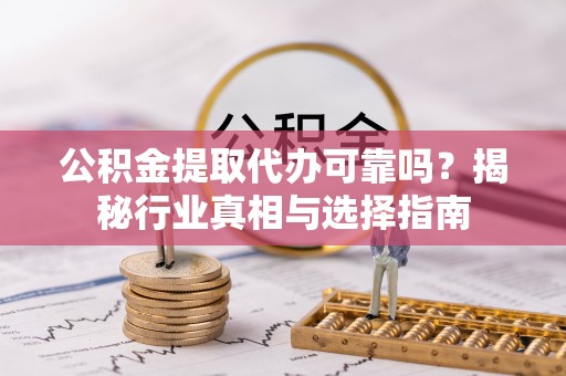 日照公积金提取代办可靠吗？揭秘行业真相与选择指南
