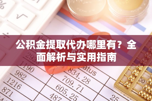 日照公积金提取代办哪里有？全面解析与实用指南