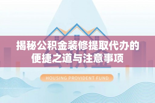 日照揭秘公积金装修提取代办的便捷之道与注意事项