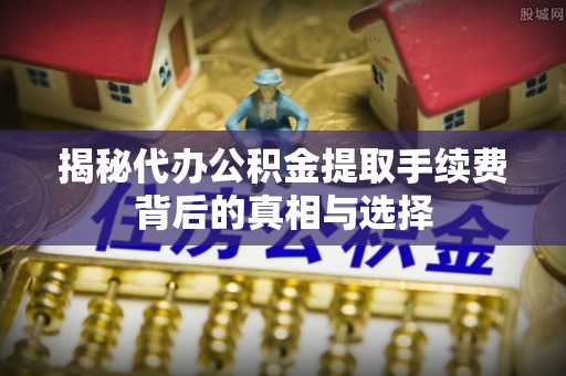 日照揭秘代办公积金提取手续费背后的真相与选择