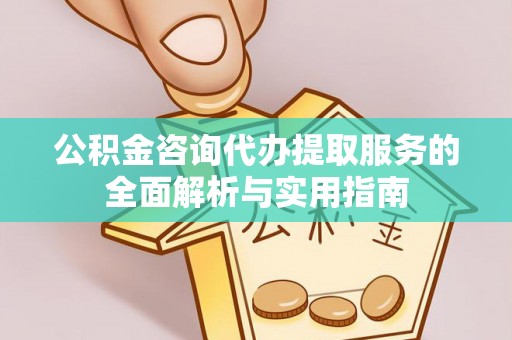 日照公积金咨询代办提取服务的全面解析与实用指南