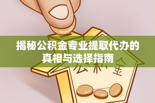 日照揭秘公积金专业提取代办的真相与选择指南