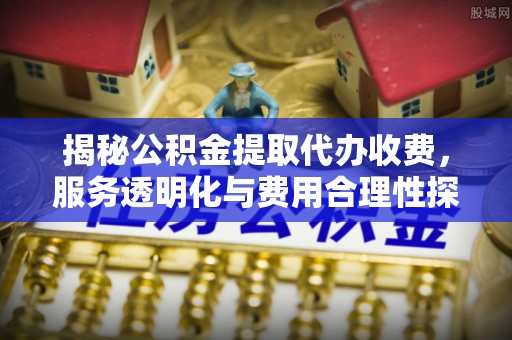 日照揭秘公积金提取代办收费，服务透明化与费用合理性探讨