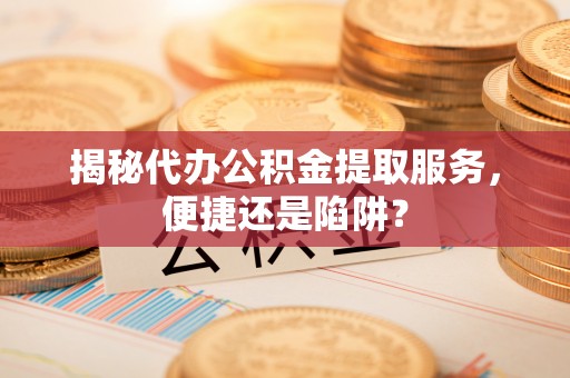 日照揭秘代办公积金提取服务，便捷还是陷阱？