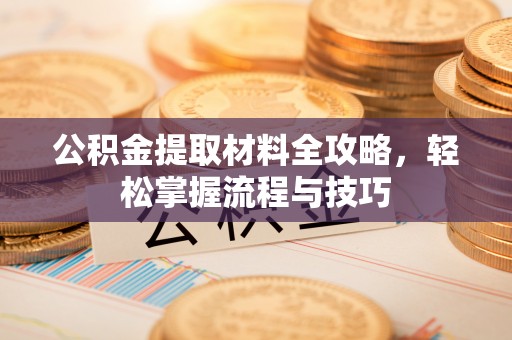 日照公积金提取材料全攻略，轻松掌握流程与技巧