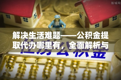 日照解决生活难题——公积金提取代办哪里有，全面解析与服务推荐