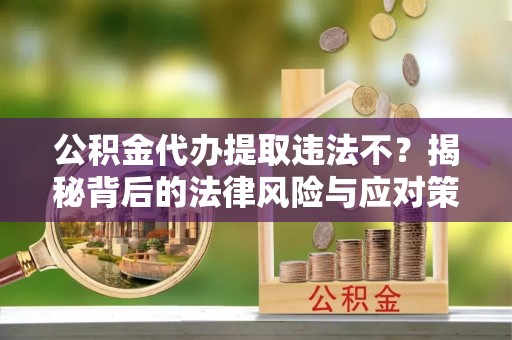 日照公积金代办提取违法不？揭秘背后的法律风险与应对策略