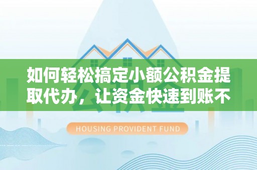 日照如何轻松搞定小额公积金提取代办，让资金快速到账不是梦