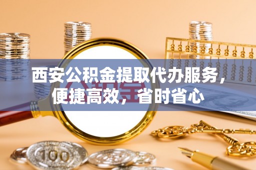 日照西安公积金提取代办服务，便捷高效，省时省心