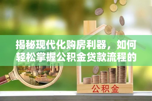 日照揭秘现代化购房利器，如何轻松掌握公积金贷款流程的每一个细节