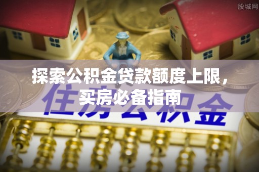 日照探索公积金贷款额度上限，买房必备指南