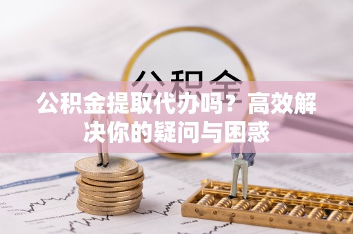 日照公积金提取代办吗？高效解决你的疑问与困惑