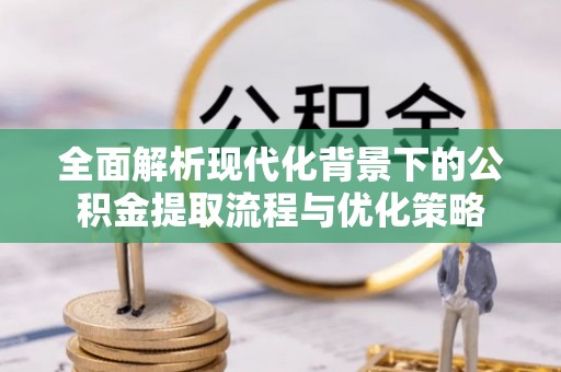 日照全面解析现代化背景下的公积金提取流程与优化策略