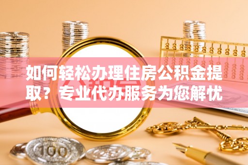 日照如何轻松办理住房公积金提取？专业代办服务为您解忧