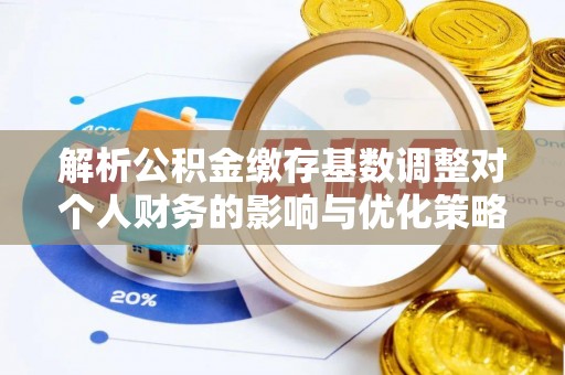 日照解析公积金缴存基数调整对个人财务的影响与优化策略