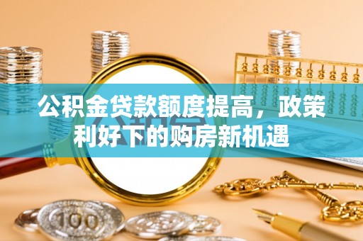 日照公积金贷款额度提高，政策利好下的购房新机遇