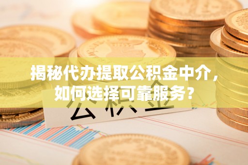 日照揭秘代办提取公积金中介，如何选择可靠服务？