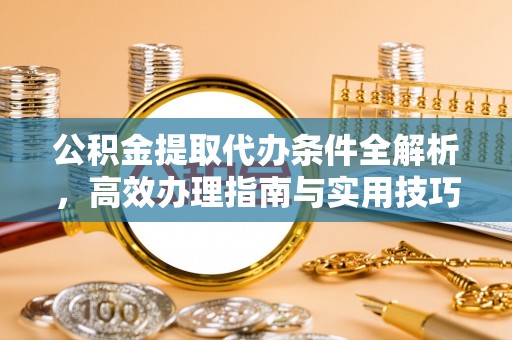 日照公积金提取代办条件全解析，高效办理指南与实用技巧