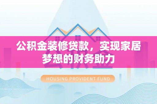 日照公积金装修贷款，实现家居梦想的财务助力