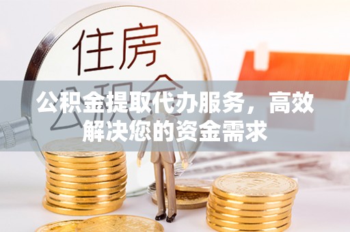 日照公积金提取代办服务，高效解决您的资金需求