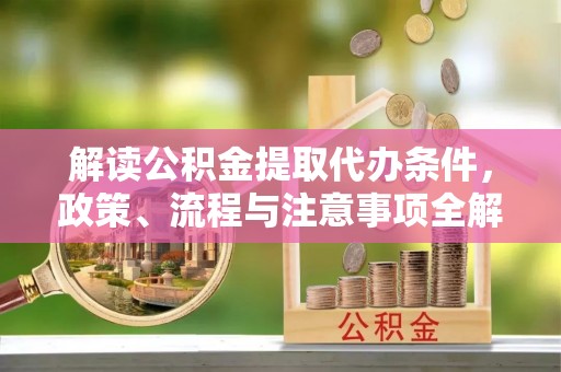 日照解读公积金提取代办条件，政策、流程与注意事项全解析
