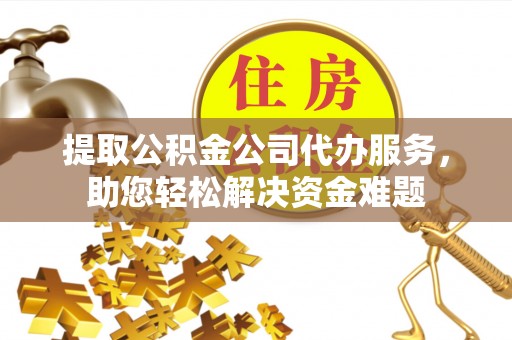 日照提取公积金公司代办服务，助您轻松解决资金难题