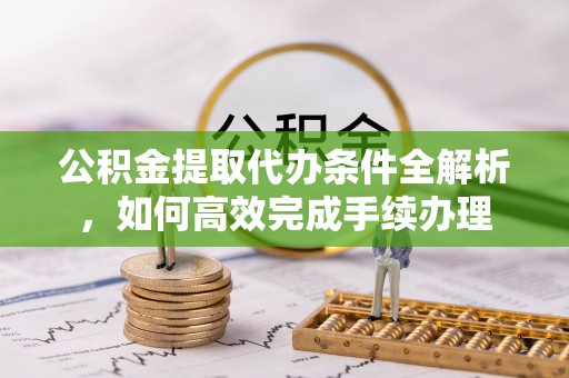 日照公积金提取代办条件全解析，如何高效完成手续办理
