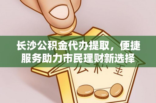 日照长沙公积金代办提取，便捷服务助力市民理财新选择